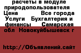 расчеты в модуле природопользователя › Цена ­ 3 000 - Все города Услуги » Бухгалтерия и финансы   . Самарская обл.,Новокуйбышевск г.